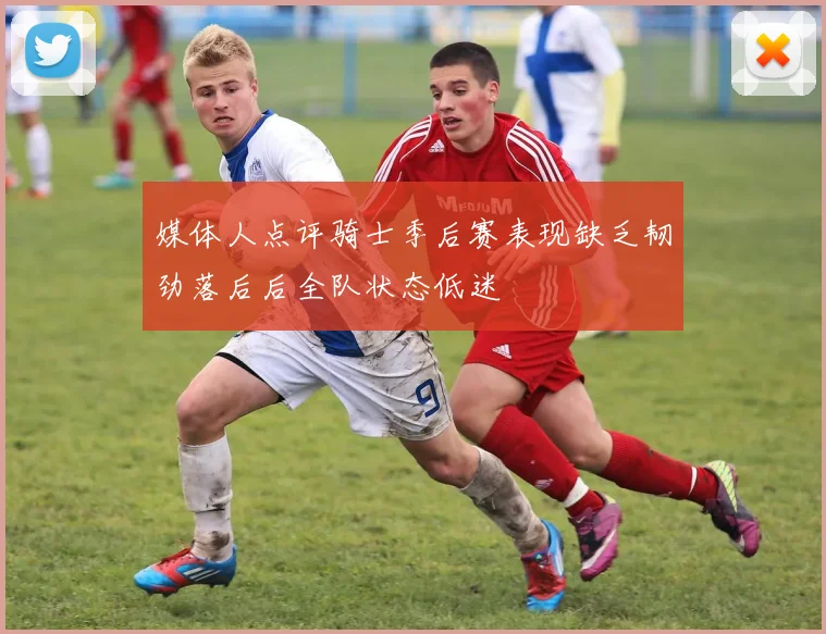媒体人点评骑士季后赛表现缺乏韧劲落后后全队状态低迷