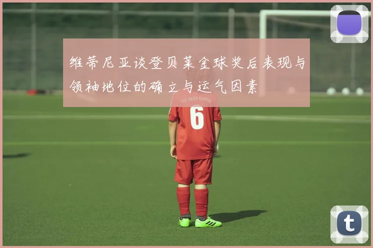 维蒂尼亚谈登贝莱金球奖后表现与领袖地位的确立与运气因素