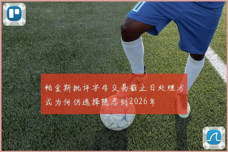 帕金斯批评字母交易截止日处理方式为何仍选择隐忍到2026年
