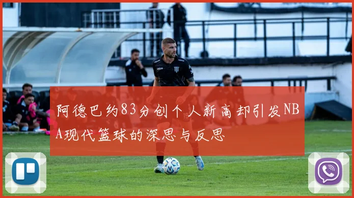 阿德巴约83分创个人新高却引发NBA现代篮球的深思与反思