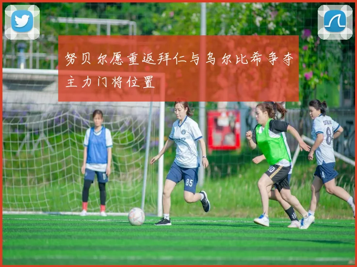 努贝尔愿重返拜仁与乌尔比希争夺主力门将位置