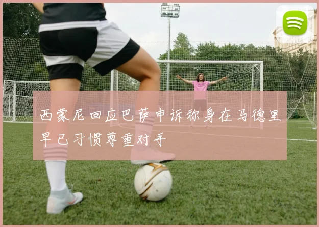 西蒙尼回应巴萨申诉称身在马德里早已习惯尊重对手
