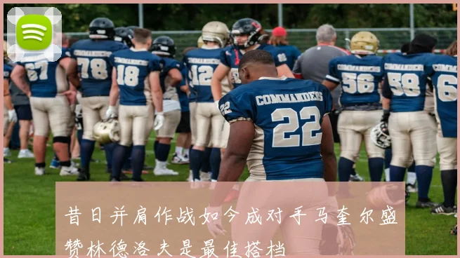 昔日并肩作战如今成对手马奎尔盛赞林德洛夫是最佳搭档