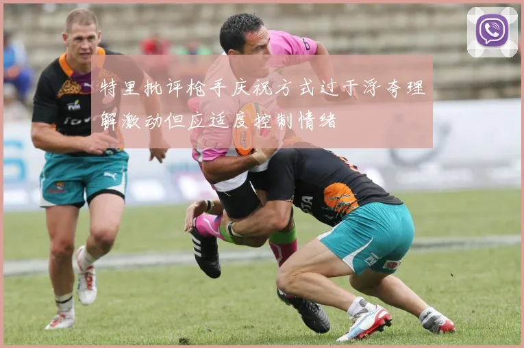 特里批评枪手庆祝方式过于浮夸理解激动但应适度控制情绪