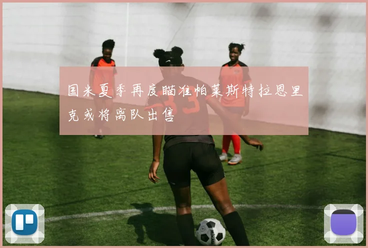 国米夏季再度瞄准帕莱斯特拉恩里克或将离队出售