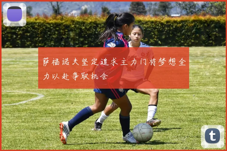 萨福诺夫坚定追求主力门将梦想全力以赴争取机会