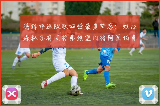 德转评选欧联四强最贵阵容：维拉森林各有五将弗赖堡门将阿图伯鲁入选
