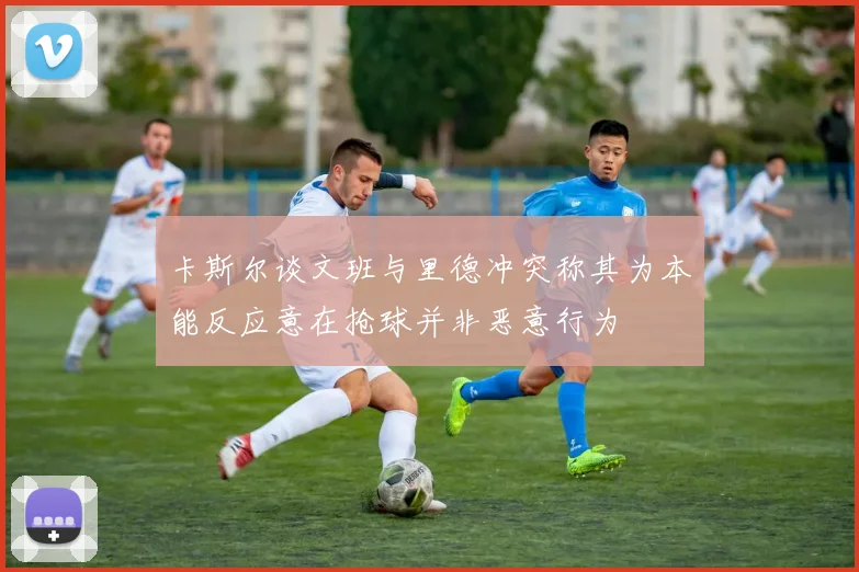 卡斯尔谈文班与里德冲突称其为本能反应意在抢球并非恶意行为