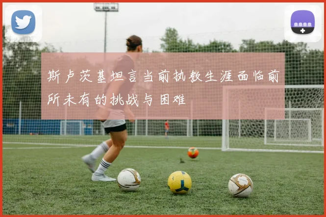 斯卢茨基坦言当前执教生涯面临前所未有的挑战与困难