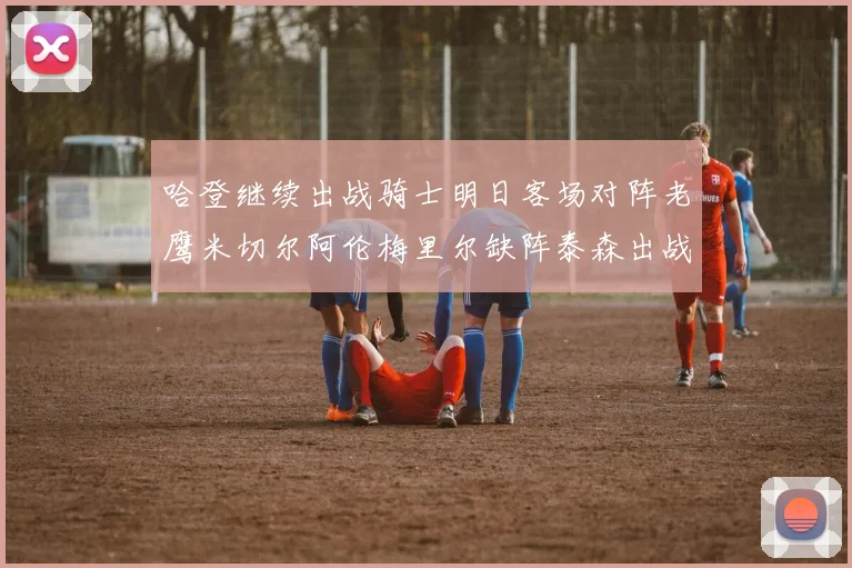 哈登继续出战骑士明日客场对阵老鹰米切尔阿伦梅里尔缺阵泰森出战存疑