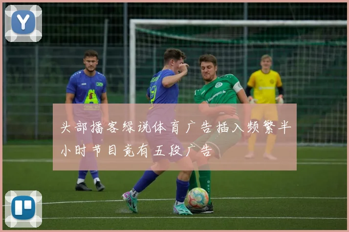 头部播客绿说体育广告插入频繁半小时节目竟有五段广告