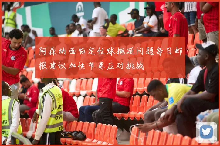 阿森纳面临定位球拖延问题每日邮报建议加快节奏应对挑战