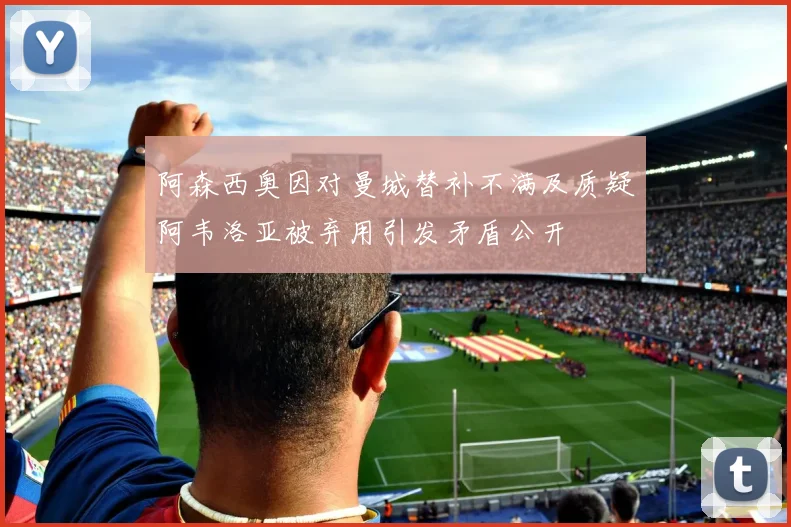 阿森西奥因对曼城替补不满及质疑阿韦洛亚被弃用引发矛盾公开