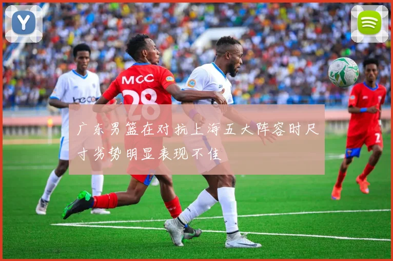 广东男篮在对抗上海五大阵容时尺寸劣势明显表现不佳