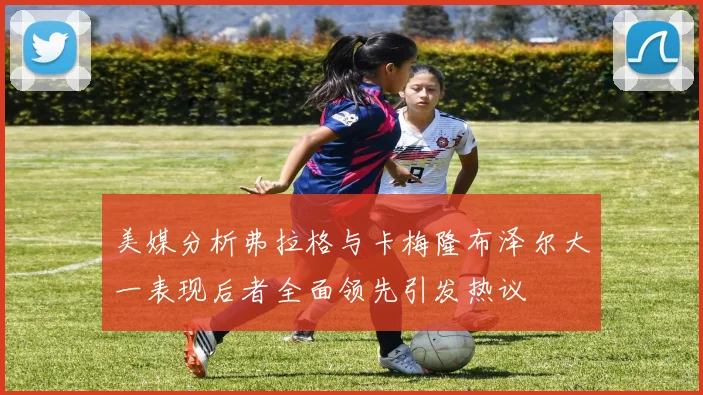 美媒分析弗拉格与卡梅隆布泽尔大一表现后者全面领先引发热议