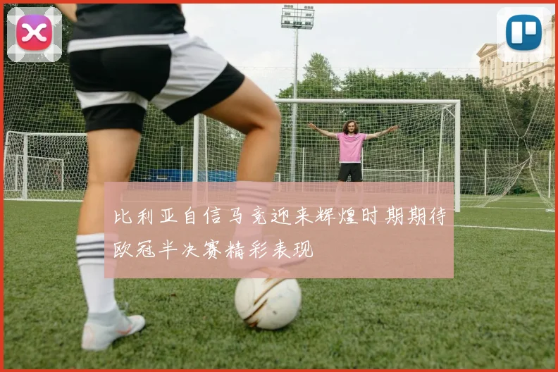 比利亚自信马竞迎来辉煌时期期待欧冠半决赛精彩表现